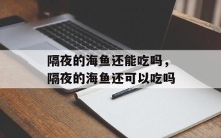 隔夜的海鱼还能吃吗，隔夜的海鱼还可以吃吗