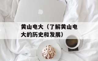 黄山电大（了解黄山电大的历史和发展）
