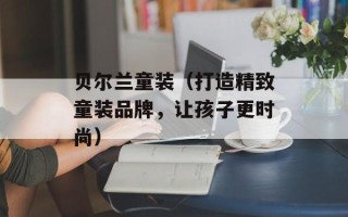 贝尔兰童装（打造精致童装品牌，让孩子更时尚）