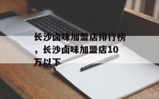 长沙卤味加盟店排行榜，长沙卤味加盟店10万以下