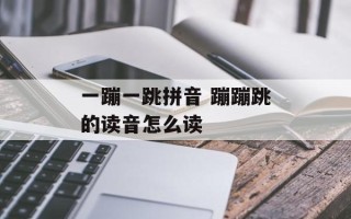 一蹦一跳拼音 蹦蹦跳的读音怎么读