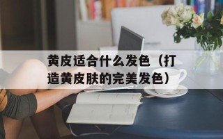 黄皮适合什么发色（打造黄皮肤的完美发色）