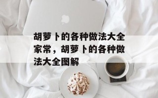 胡萝卜的各种做法大全家常，胡萝卜的各种做法大全图解