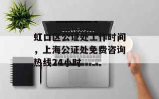 虹口区公证处工作时间，上海公证处免费咨询热线24小时