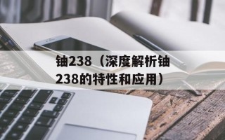 铀238（深度解析铀238的特性和应用）