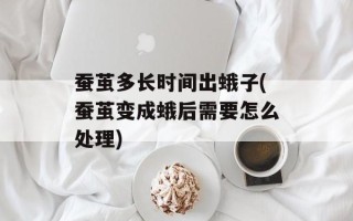 蚕茧多长时间出蛾子(蚕茧变成蛾后需要怎么处理)