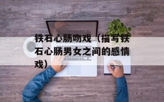 铁石心肠吻戏（描写铁石心肠男女之间的感情戏）
