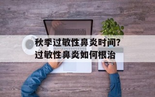 秋季过敏性鼻炎时间？过敏性鼻炎如何根治
