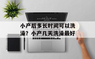 小产后多长时间可以洗澡？小产几天洗澡最好
