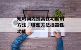 短时间内提高性功能的方法，哪些方法提高性功能