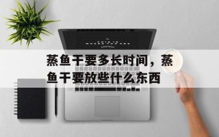 蒸鱼干要多长时间，蒸鱼干要放些什么东西