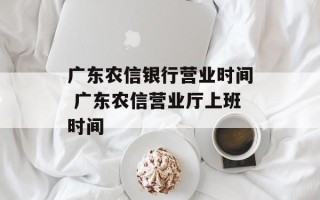 广东农信银行营业时间 广东农信营业厅上班时间