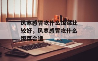 风寒感冒吃什么饭菜比较好，风寒感冒吃什么饭菜合适