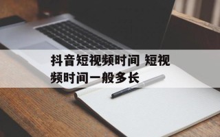 抖音短视频时间 短视频时间一般多长
