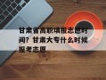 甘肃省高职填报志愿时间？甘肃大专什么时候报考志愿