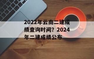 2022年云南二建成绩查询时间？2024年二建成绩公布