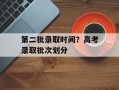 第二批录取时间？高考录取批次划分