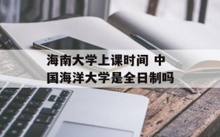 海南大学上课时间 中国海洋大学是全日制吗
