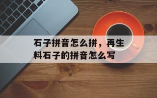 石子拼音怎么拼，再生料石子的拼音怎么写