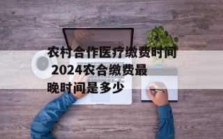 农村合作医疗缴费时间 2024农合缴费最晚时间是多少
