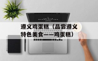 遵义鸡蛋糕（品尝遵义特色美食——鸡蛋糕）