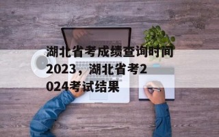 湖北省考成绩查询时间2023，湖北省考2024考试结果