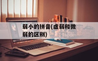 弱小的拼音(虚弱和微弱的区别)