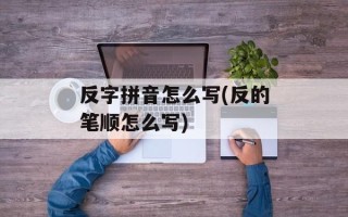 反字拼音怎么写(反的笔顺怎么写)