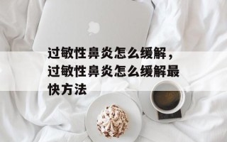 过敏性鼻炎怎么缓解，过敏性鼻炎怎么缓解最快方法