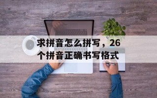 求拼音怎么拼写，26个拼音正确书写格式