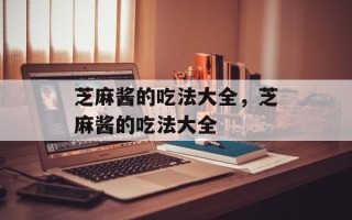 芝麻酱的吃法大全，芝麻酱的吃法大全