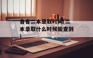 各省二本录取时间(二本录取什么时候能查到)