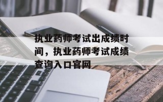 执业药师考试出成绩时间，执业药师考试成绩查询入口官网