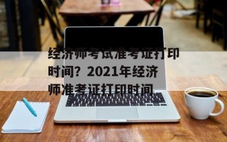 经济师考试准考证打印时间？2021年经济师准考证打印时间