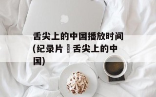 舌尖上的中国播放时间(纪录片巜舌尖上的中国)