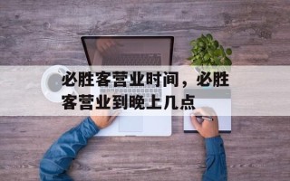 必胜客营业时间，必胜客营业到晚上几点