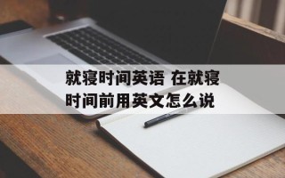 就寝时间英语 在就寝时间前用英文怎么说