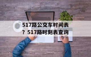 517路公交车时间表？517路时刻表查询