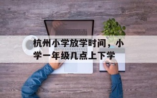 杭州小学放学时间，小学一年级几点上下学