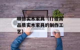 顺德实木家具（打造高品质实木家具的制作工艺）