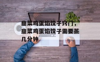 韭菜鸡蛋馅饺子窍门，韭菜鸡蛋馅饺子需要蒸几分钟