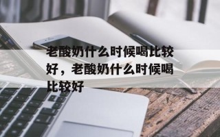 老酸奶什么时候喝比较好，老酸奶什么时候喝比较好