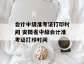 会计中级准考证打印时间 安徽省中级会计准考证打印时间