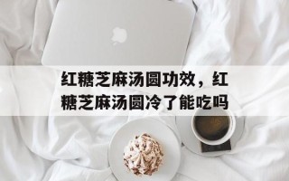 红糖芝麻汤圆功效，红糖芝麻汤圆冷了能吃吗