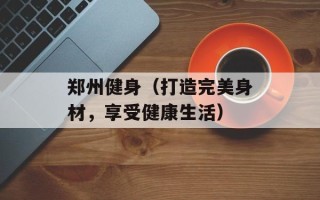 郑州健身（打造完美身材，享受健康生活）