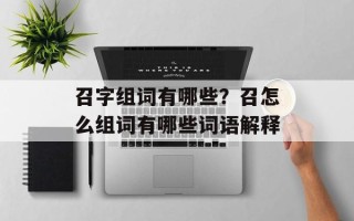 召字组词有哪些？召怎么组词有哪些词语解释