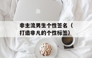 非主流男生个性签名（打造非凡的个性标签）