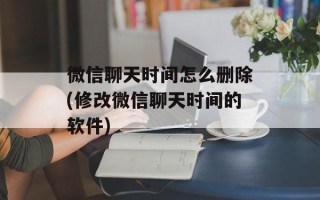 微信聊天时间怎么删除(修改微信聊天时间的软件)