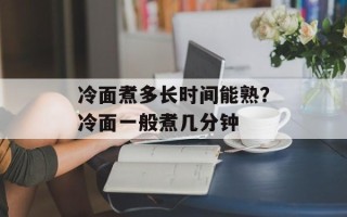 冷面煮多长时间能熟？冷面一般煮几分钟