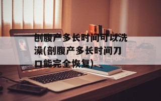 刨腹产多长时间可以洗澡(剖腹产多长时间刀口能完全恢复)